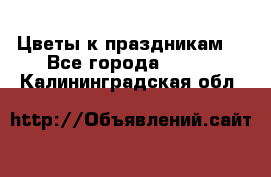 Цветы к праздникам  - Все города  »    . Калининградская обл.